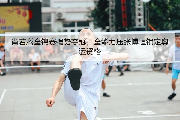 肖若腾全锦赛强势夺冠，全能力压张博恒锁定奥运资格