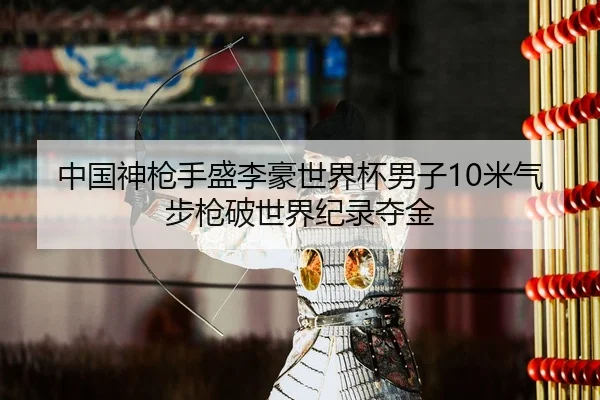 中国神枪手盛李豪世界杯男子10米气步枪破世界纪录夺金